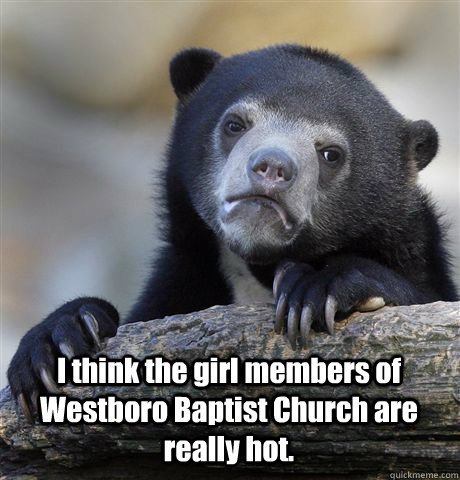  I think the girl members of Westboro Baptist Church are really hot.  Confession Bear