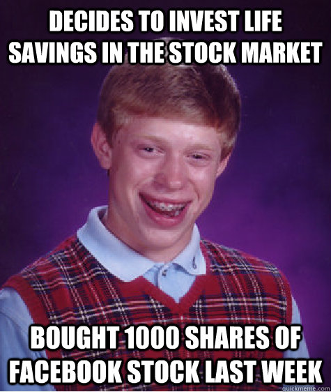 decides to invest life savings in the stock market  bought 1000 shares of facebook stock last week - decides to invest life savings in the stock market  bought 1000 shares of facebook stock last week  Bad Luck Brian