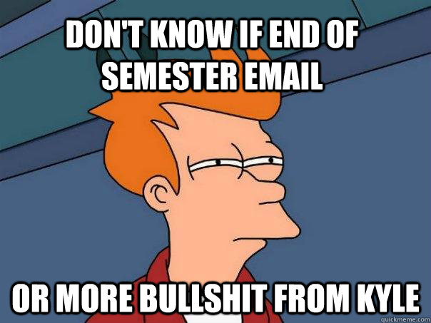 Don't know if end of semester email or more bullshit from kyle  Futurama Fry