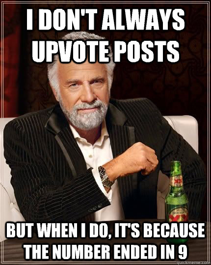 I don't always upvote posts but when i do, it's because the number ended in 9  The Most Interesting Man In The World