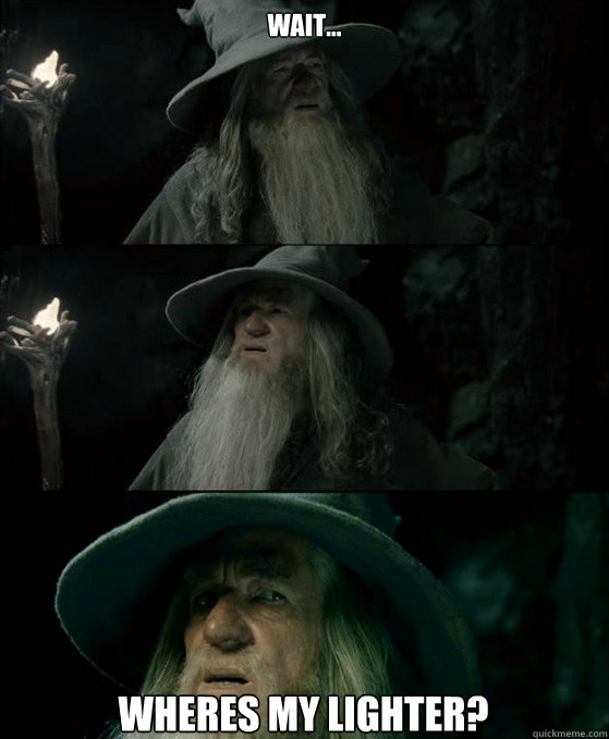 Wait... Wheres my lighter?  Confused Gandalf