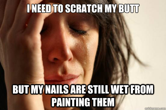 I need to scratch my butt but my nails are still wet from painting them - I need to scratch my butt but my nails are still wet from painting them  First World Problems