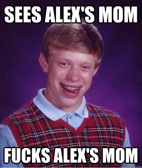 sees alex's mom Fucks alex's mom  Bad Luck Brian