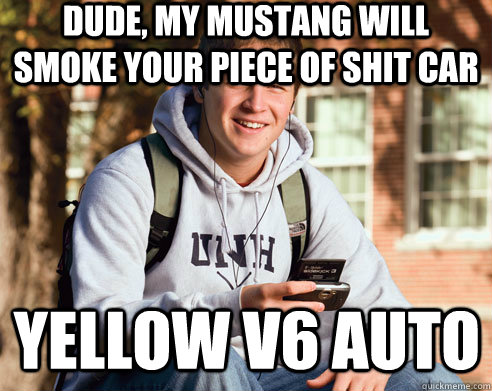 dude, my mustang will smoke your piece of shit car yellow v6 auto  College Freshman