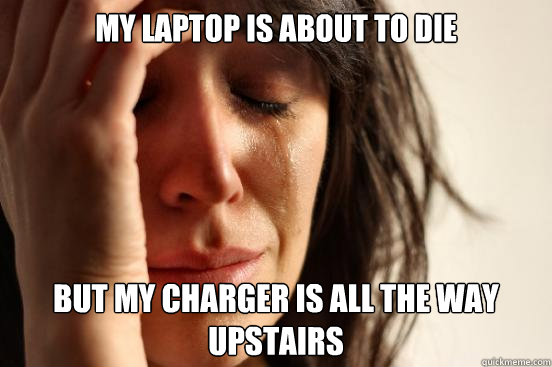 My laptop is about to die but my charger is all the way upstairs  First World Problems