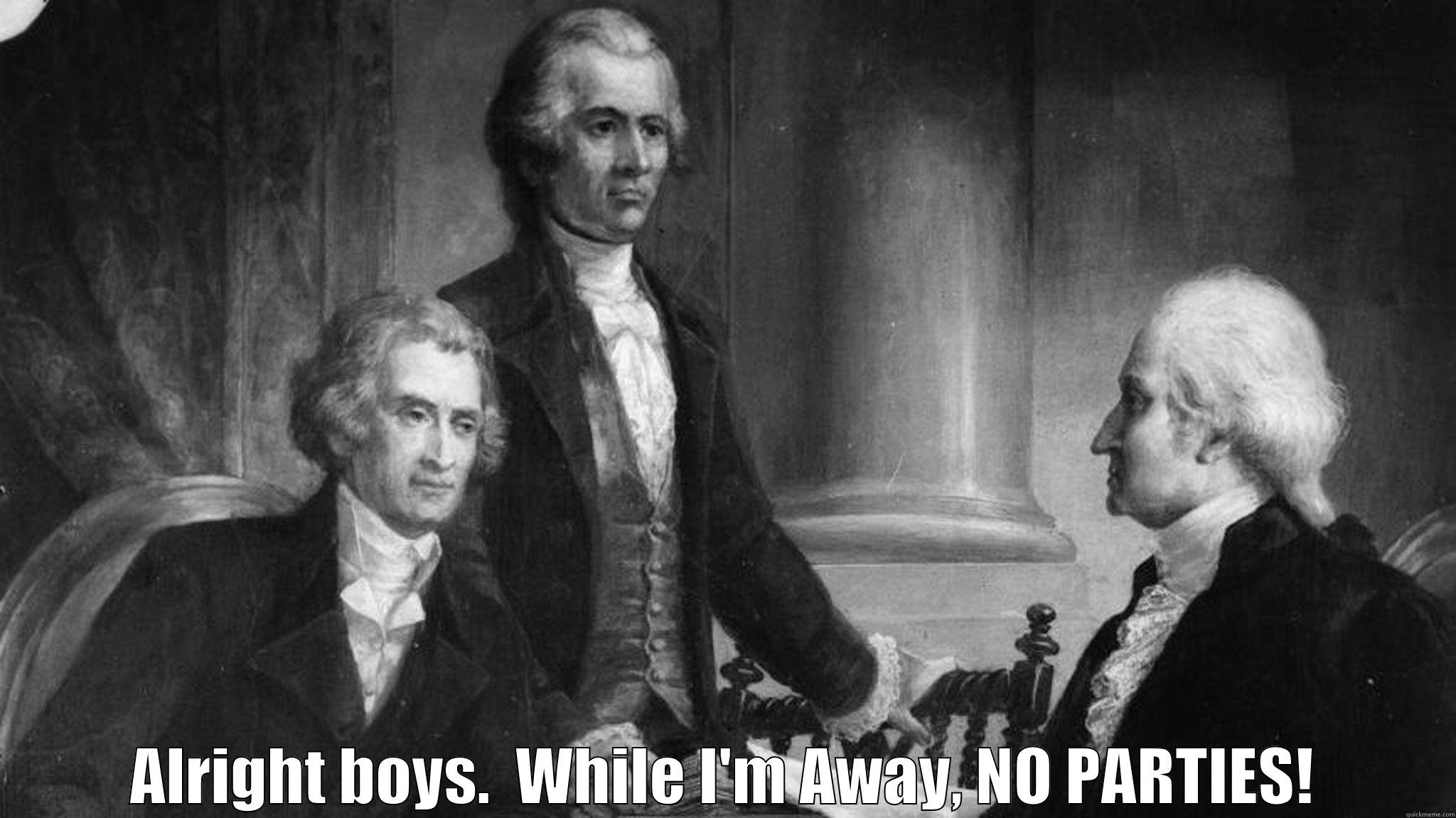 NO PARTIES - Washington to Hamilton & Jefferson -   ALRIGHT BOYS.  WHILE I'M AWAY, NO PARTIES! Misc