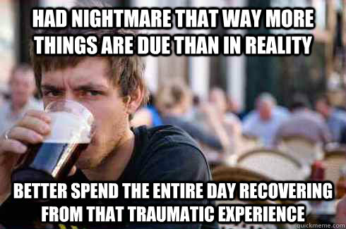 Had nightmare that way more things are due than in reality Better spend the entire day recovering from that traumatic experience - Had nightmare that way more things are due than in reality Better spend the entire day recovering from that traumatic experience  Lazy College Senior