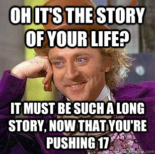 Oh it's the story of your life? It must be such a long story, now that you're pushing 17  Condescending Wonka