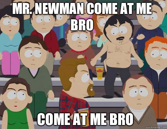 Mr. Newman come at me bro Come at me bro  