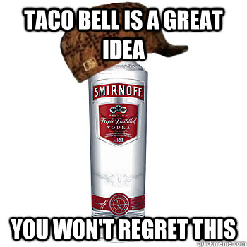 Taco bell is a great idea You won't regret this  Scumbag Alcohol