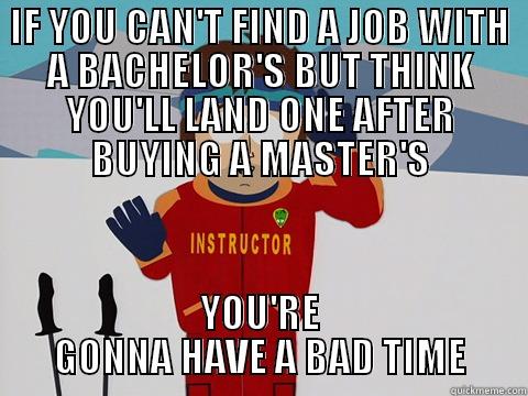 IF YOU CAN'T FIND A JOB WITH A BACHELOR'S BUT THINK YOU'LL LAND ONE AFTER BUYING A MASTER'S YOU'RE GONNA HAVE A BAD TIME Bad Time