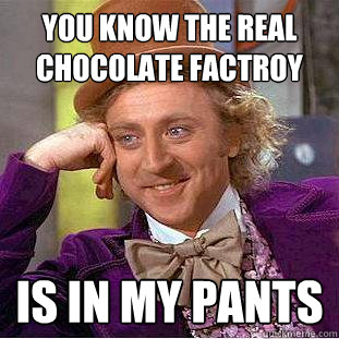 You know the real chocolate factroy Is in my pants  Creepy Wonka