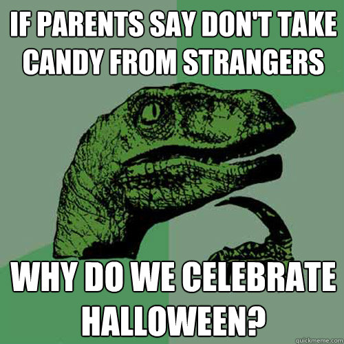 If parents say don't take candy from strangers Why do we celebrate halloween?  Philosoraptor