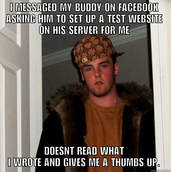 I MESSAGED MY BUDDY ON FACEBOOK ASKING HIM TO SET UP A TEST WEBSITE ON HIS SERVER FOR ME DOESNT READ WHAT I WROTE AND GIVES ME A THUMBS UP. Scumbag Steve