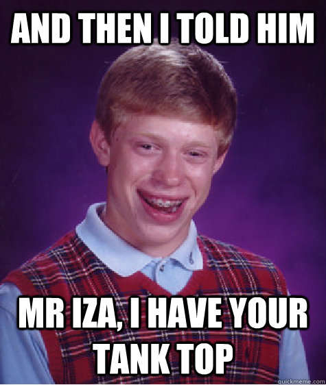 And then i told him mr iza, i have your tank top - And then i told him mr iza, i have your tank top  Bad Luck Brian