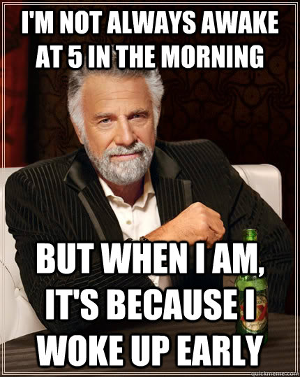 I'm not always awake at 5 in the morning but when I am, it's because I woke up early - I'm not always awake at 5 in the morning but when I am, it's because I woke up early  The Most Interesting Man In The World