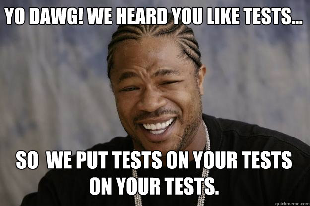 Yo Dawg! We heard you like tests... so  we put tests on your tests on your tests. - Yo Dawg! We heard you like tests... so  we put tests on your tests on your tests.  Xzibit meme