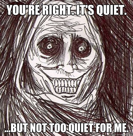 You're right. It's quiet. ...but not too quiet for me. - You're right. It's quiet. ...but not too quiet for me.  Horrifying Houseguest