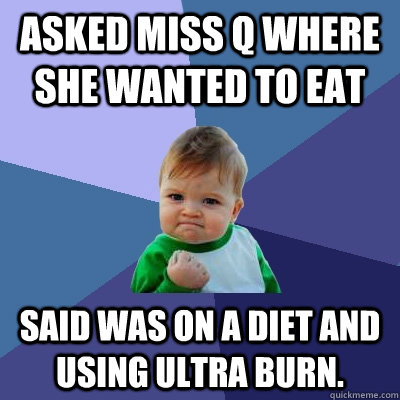 Asked Miss Q where she wanted to eat said was on a diet and using Ultra burn.  Success Kid