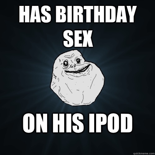 Has birthday sex On his iPod - Has birthday sex On his iPod  Forever Alone