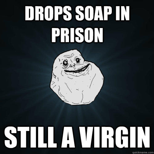 Drops Soap In Prison Still A Virgin Forever Alone Quickmeme 