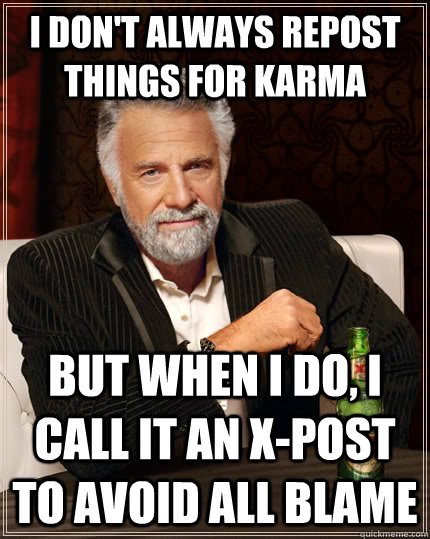 I don't always repost things for karma but when i do, i call it an x-post to avoid all blame  The Most Interesting Man In The World