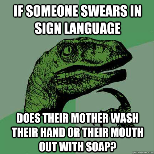 if someone swears in sign language does their mother wash their hand or their mouth out with soap?  Philosoraptor