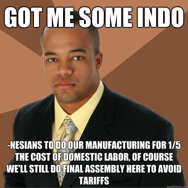 GOT ME SOME INDO -NESIANS TO DO OUR MANUFACTURING FOR 1/5 THE COST OF DOMESTIC LABOR, OF COURSE WE'LL STILL DO FINAL ASSEMBLY HERE TO AVOID TARIFFS  Successful Black Man