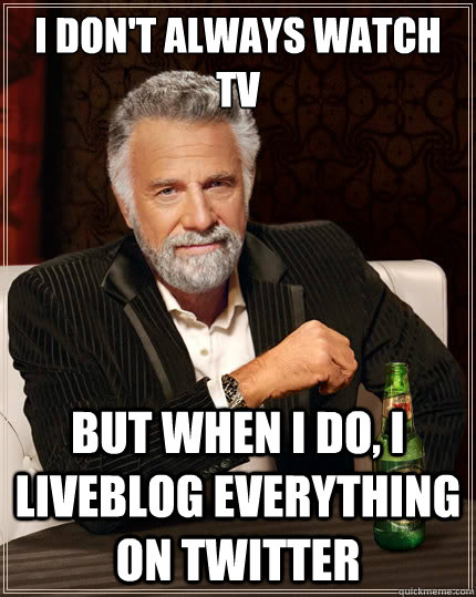 I don't always watch TV But when I do, I liveblog everything on Twitter  The Most Interesting Man In The World