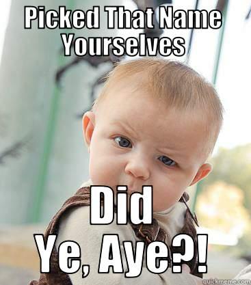 PICKED THAT NAME YOURSELVES DID YE, AYE?! skeptical baby