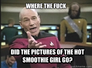 where the fuck did the pictures of the hot smoothie girl go?  Annoyed Picard