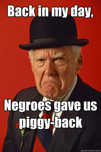 Back in my day, Negroes gave us piggy-back rides.    Pissed old guy