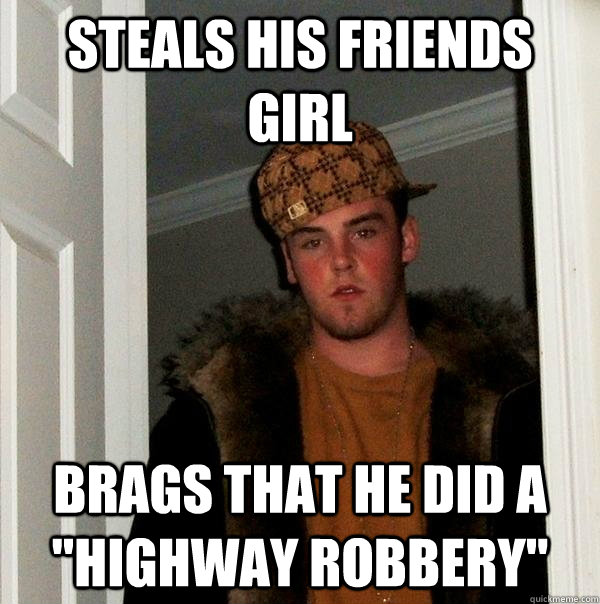 Steals his friends girl brags that he did a 