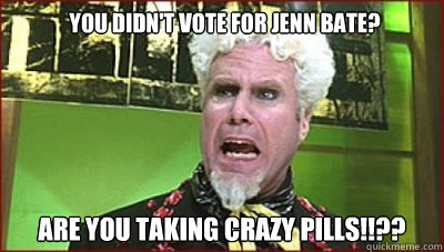 You didn't vote for Jenn Bate? are you taking crazy pills!!?? - You didn't vote for Jenn Bate? are you taking crazy pills!!??  Mugatu