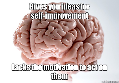 Gives you ideas for self-improvement  Lacks the motivation to act on them - Gives you ideas for self-improvement  Lacks the motivation to act on them  Scumbag Brain