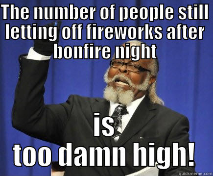 THE NUMBER OF PEOPLE STILL LETTING OFF FIREWORKS AFTER BONFIRE NIGHT IS TOO DAMN HIGH! Too Damn High