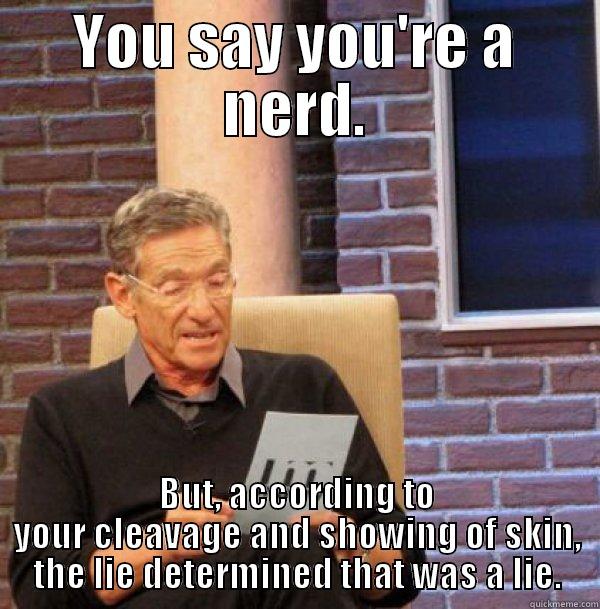 YOU SAY YOU'RE A NERD. BUT, ACCORDING TO YOUR CLEAVAGE AND SHOWING OF SKIN, THE LIE DETERMINED THAT WAS A LIE. Misc