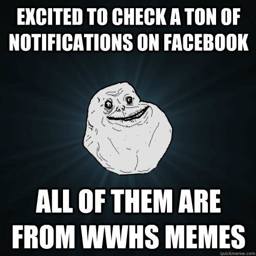 excited to check a ton of notifications on facebook all of them are from wwhs memes  Forever Alone