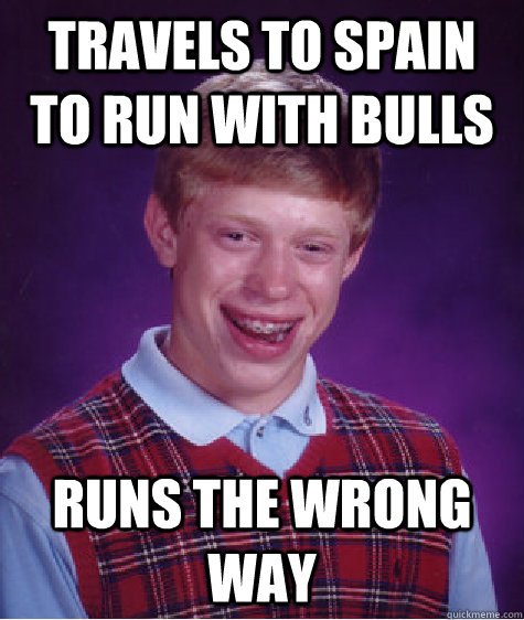 Travels to spain to run with bulls Runs the wrong way  Bad Luck Brian