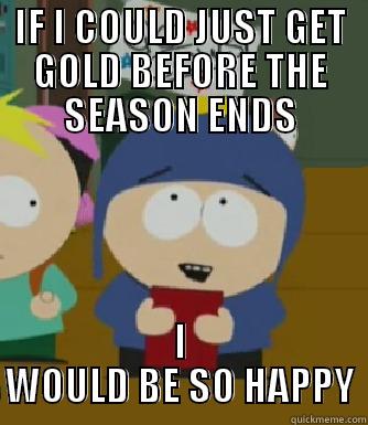 IF I COULD JUST GET GOLD BEFORE THE SEASON ENDS I WOULD BE SO HAPPY Craig - I would be so happy