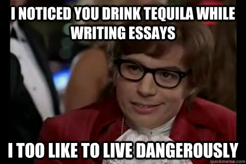 I noticed you drink tequila while writing essays i too like to live dangerously  Dangerously - Austin Powers