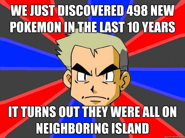 We just discovered 498 new pokemon in the last 10 years It turns out they were all on neighboring Island  Professor Oak