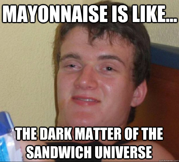 MAYONNAISE IS LIKE... THE DARK MATTER OF THE SANDWICH UNIVERSE - MAYONNAISE IS LIKE... THE DARK MATTER OF THE SANDWICH UNIVERSE  10 Guy