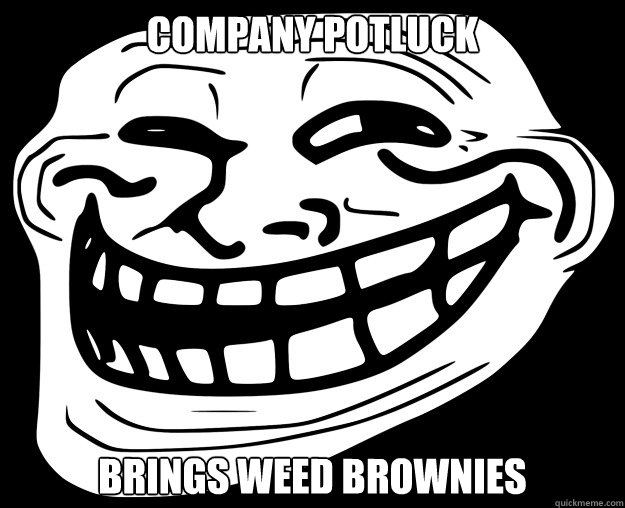 COMPANY POTLUCK BRINGS WEED BROWNIES - COMPANY POTLUCK BRINGS WEED BROWNIES  Trollface