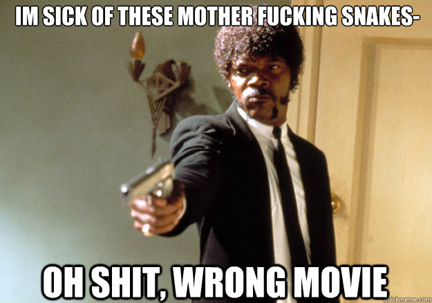 im sick of these mother fucking snakes- oh shit, wrong movie  Samuel L Jackson