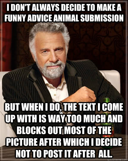 I don't always decide to make a funny advice animal submission but when I do, the text I come up with is way too much and blocks out most of the picture after which I decide not to post it after  all. - I don't always decide to make a funny advice animal submission but when I do, the text I come up with is way too much and blocks out most of the picture after which I decide not to post it after  all.  The Most Interesting Man In The World
