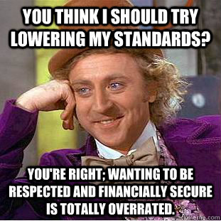 You think I should try lowering my standards? You're right; wanting to be respected and financially secure is totally overrated.  Condescending Wonka