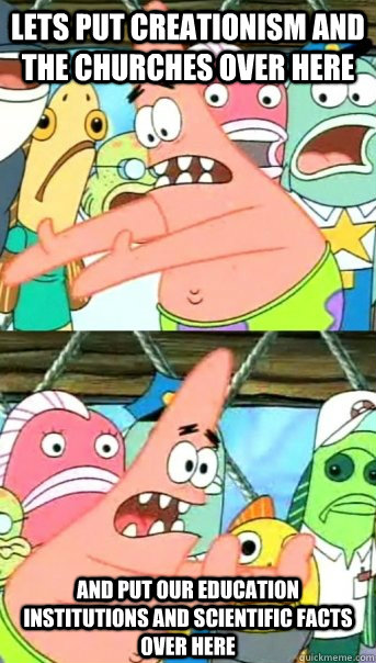 Lets put Creationism and the Churches over here And put our Education institutions and scientific facts over here  Push it somewhere else Patrick