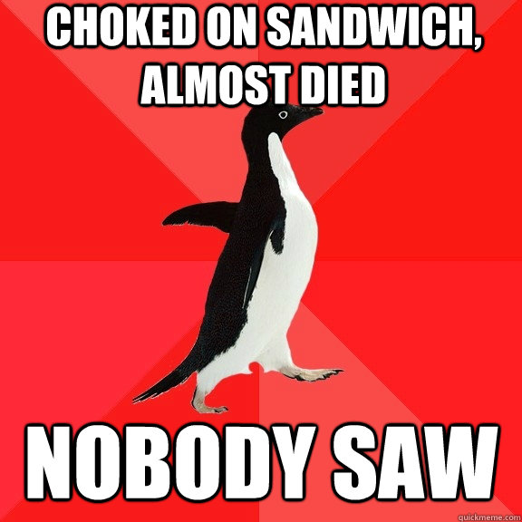 choked on sandwich, almost died nobody saw  Socially Awesome Penguin