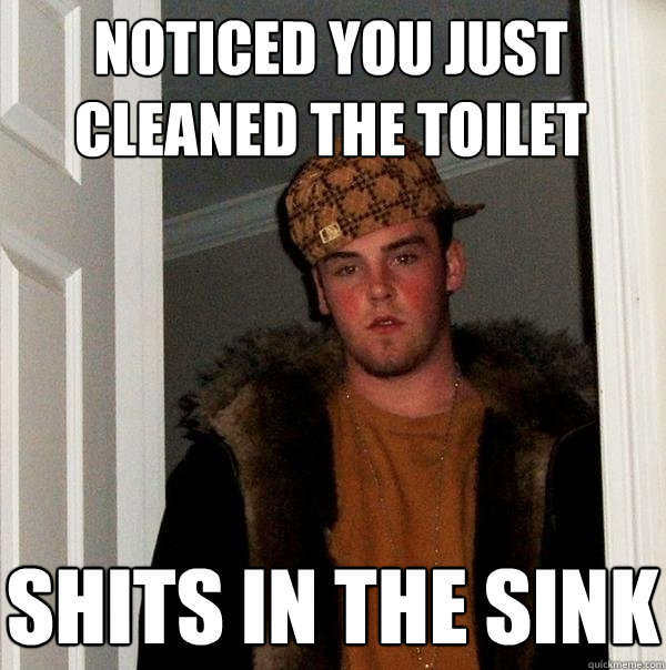 Noticed you just cleaned the toilet Shits in the sink  Scumbag Steve